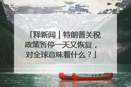 释新闻｜特朗普关税政策暂停一天又恢复，对全球意味着什么？