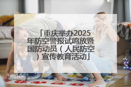 重庆举办2025年防空警报试鸣放暨国防动员（人民防空）宣传教育活动