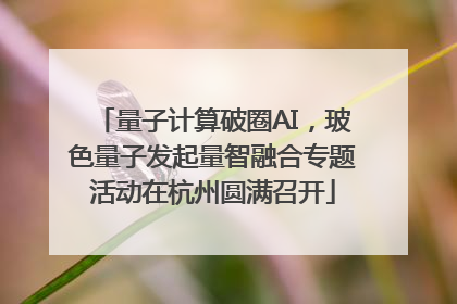 量子计算破圈AI，玻色量子发起量智融合专题活动在杭州圆满召开