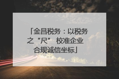 金昌税务：以税务之“尺” 校准企业合规诚信坐标