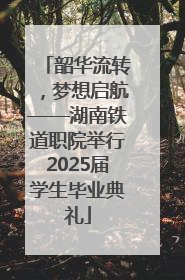 韶华流转，梦想启航——湖南铁道职院举行2025届学生毕业典礼