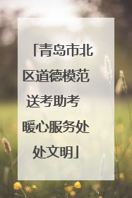 青岛市北区道德模范送考助考 暖心服务处处文明