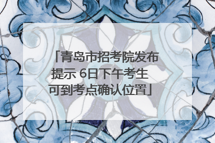 青岛市招考院发布提示 6日下午考生可到考点确认位置