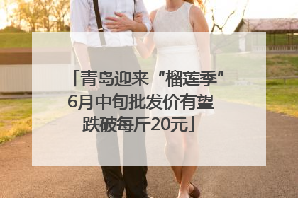 青岛迎来“榴莲季” 6月中旬批发价有望跌破每斤20元