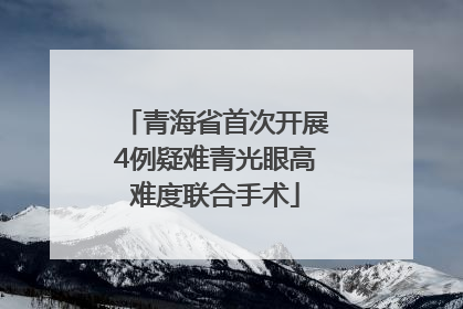 青海省首次开展4例疑难青光眼高难度联合手术