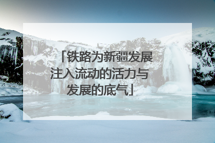 铁路为新疆发展注入流动的活力与发展的底气