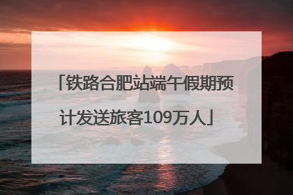 铁路合肥站端午假期预计发送旅客109万人