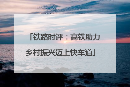 铁路时评：高铁助力乡村振兴迈上快车道