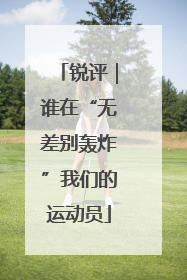 锐评｜谁在“无差别轰炸”我们的运动员