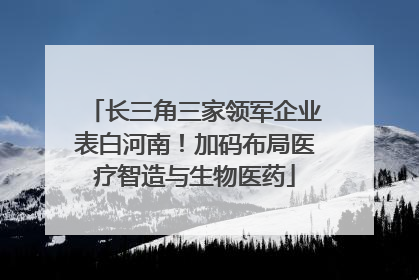 长三角三家领军企业表白河南！加码布局医疗智造与生物医药