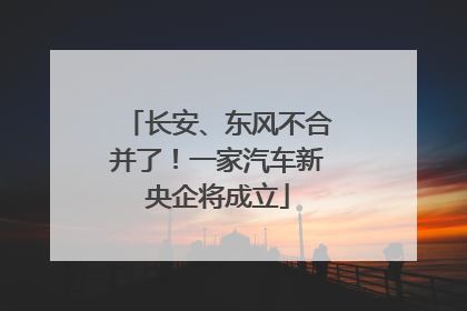 长安、东风不合并了！一家汽车新央企将成立