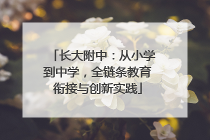 长大附中：从小学到中学，全链条教育衔接与创新实践