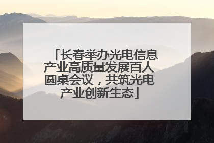 长春举办光电信息产业高质量发展百人圆桌会议，共筑光电产业创新生态