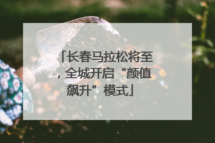 长春马拉松将至，全城开启“颜值飙升”模式