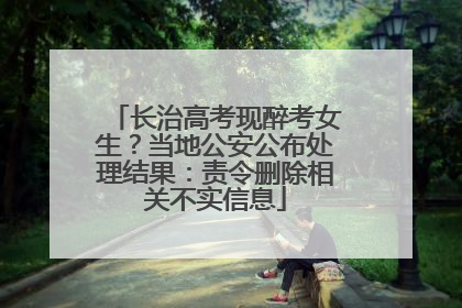 长治高考现醉考女生？当地公安公布处理结果：责令删除相关不实信息