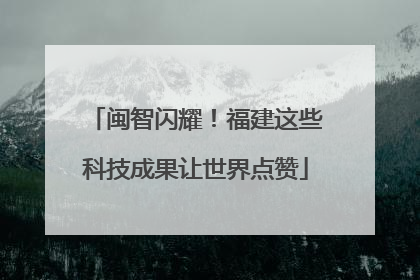 闽智闪耀！福建这些科技成果让世界点赞