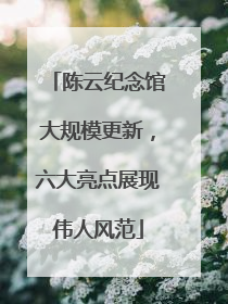 陈云纪念馆大规模更新，六大亮点展现伟人风范