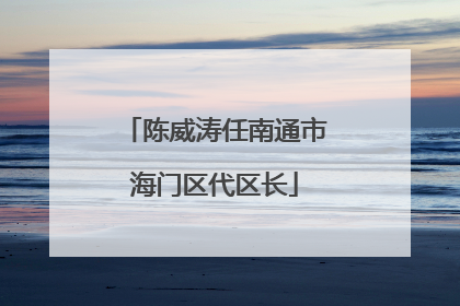 陈威涛任南通市海门区代区长