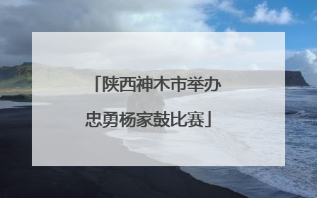 陕西神木市举办忠勇杨家鼓比赛