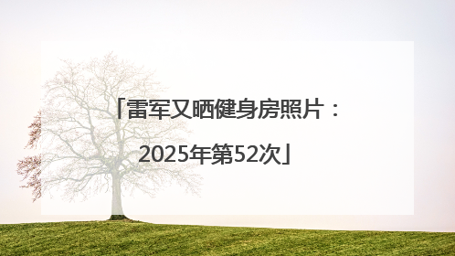 雷军又晒健身房照片：2025年第52次