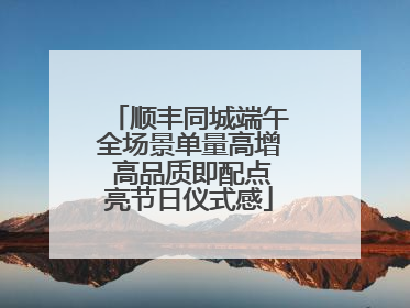 顺丰同城端午全场景单量高增 高品质即配点亮节日仪式感
