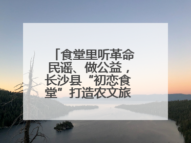食堂里听革命民谣、做公益，长沙县“初恋食堂”打造农文旅融合新地标
