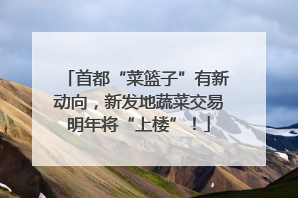 首都“菜篮子”有新动向，新发地蔬菜交易明年将“上楼”！