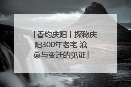 香约庆阳丨探秘庆阳300年老宅 沧桑与变迁的见证