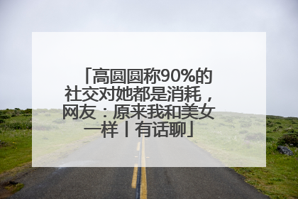 高圆圆称90%的社交对她都是消耗，网友：原来我和美女一样丨有话聊