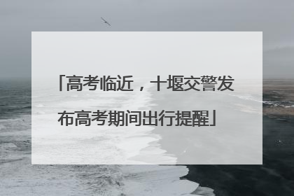 高考临近，十堰交警发布高考期间出行提醒