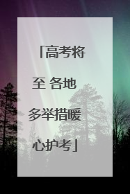 高考将至 各地多举措暖心护考