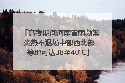 高考期间河南雷雨频繁 炎热不退场中部西北部等地可达38至40℃