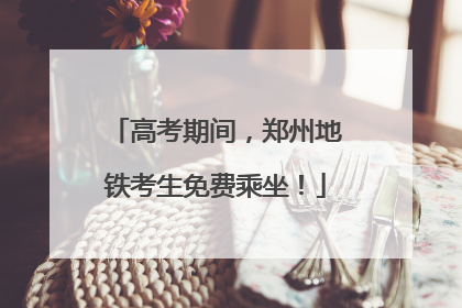 高考期间，郑州地铁考生免费乘坐！