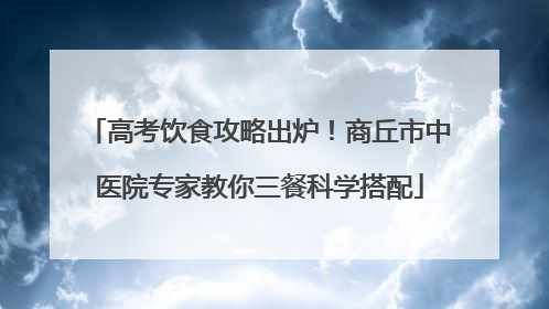 高考饮食攻略出炉！商丘市中医院专家教你三餐科学搭配
