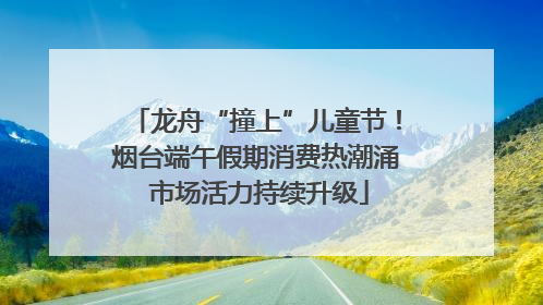 龙舟“撞上”儿童节！烟台端午假期消费热潮涌 市场活力持续升级