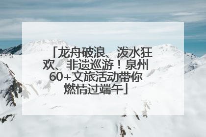 龙舟破浪、泼水狂欢、非遗巡游！泉州60+文旅活动带你燃情过端午