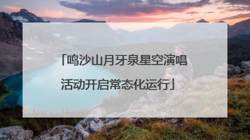 鸣沙山月牙泉星空演唱活动开启常态化运行