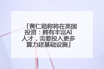 黄仁勋称将在英国投资：拥有丰富AI人才，需要投入更多算力建基础设施