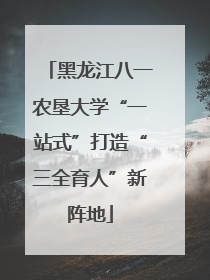 黑龙江八一农垦大学“一站式”打造“三全育人”新阵地