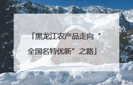 黑龙江农产品走向“全国名特优新”之路