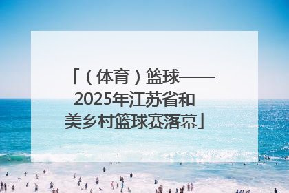 （体育）篮球——2025年江苏省和美乡村篮球赛落幕