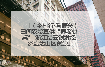 （乡村行·看振兴）田间农货直供“养老餐桌” 浙江缙云银发经济盘活山区资源
