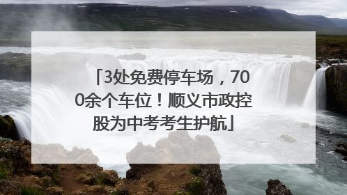 3处免费停车场，700余个车位！顺义市政控股为中考考生护航