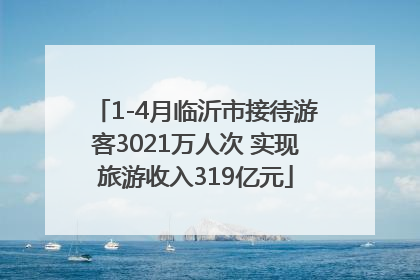 1-4月临沂市接待游客3021万人次 实现旅游收入319亿元