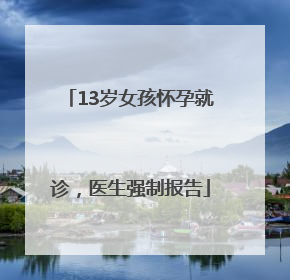 13岁女孩怀孕就诊，医生强制报告