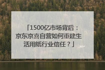 1500亿市场背后：京东京喜自营如何重建生活用纸行业信任？
