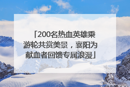 200名热血英雄乘游轮共赏美景，襄阳为献血者回馈专属浪漫