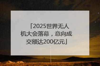 2025世界无人机大会落幕，意向成交额达200亿元