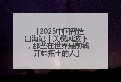 2025中国智造出海记丨关税风波下，那些在世界最前线开疆拓土的人
