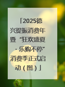 2025德兴提振消费年暨“狂欢盛夏・乐购不停”消费季正式启动（图）